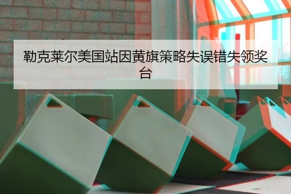 勒克莱尔美国站因黄旗策略失误错失领奖台