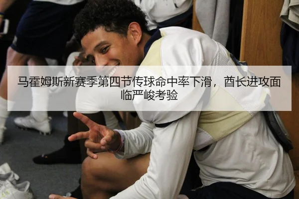 马霍姆斯新赛季第四节传球命中率下滑，酋长进攻面临严峻考验