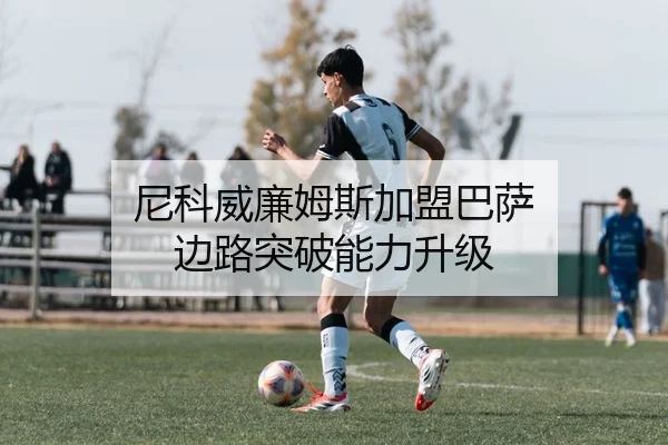 尼科威廉姆斯加盟巴萨 边路突破能力升级