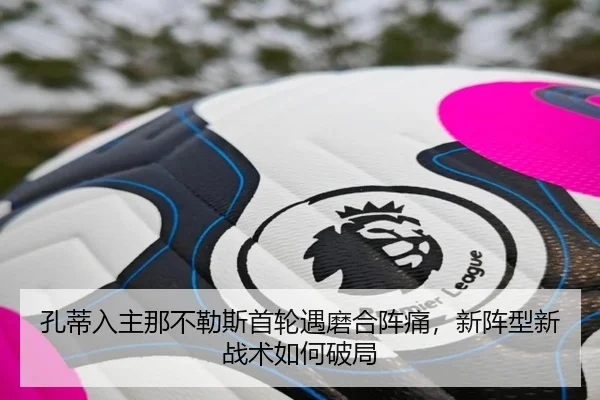 孔蒂入主那不勒斯首轮遇磨合阵痛，新阵型新战术如何破局