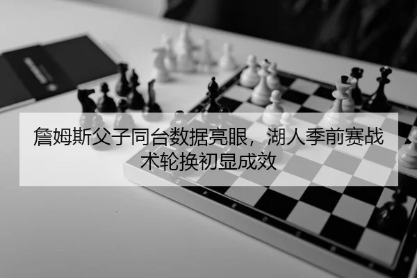 詹姆斯父子同台数据亮眼，湖人季前赛战术轮换初显成效