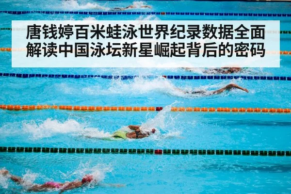 唐钱婷百米蛙泳世界纪录数据全面解读中国泳坛新星崛起背后的密码