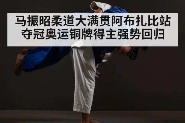 马振昭柔道大满贯阿布扎比站夺冠奥运铜牌得主强势回归