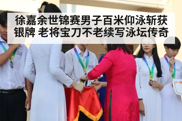 徐嘉余世锦赛男子百米仰泳斩获银牌 老将宝刀不老续写泳坛传奇