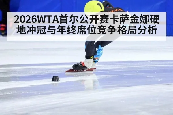 2026WTA首尔公开赛卡萨金娜硬地冲冠与年终席位竞争格局分析