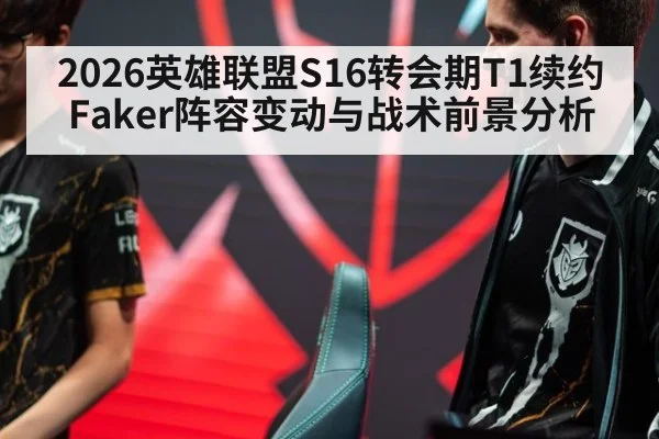2026英雄联盟S16转会期T1续约Faker阵容变动与战术前景分析